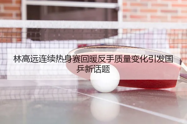 林高远连续热身赛回暖反手质量变化引发国乒新话题