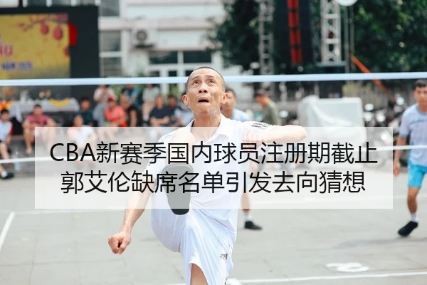 CBA新赛季国内球员注册期截止郭艾伦缺席名单引发去向猜想